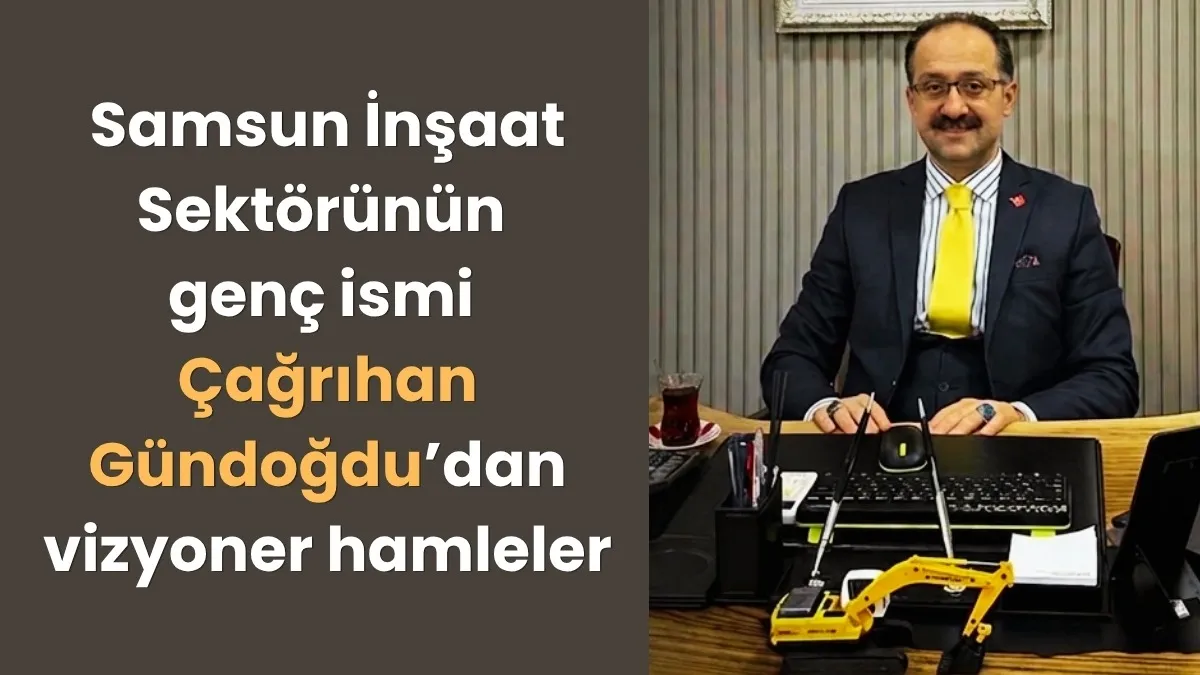 Samsun İnşaat Sektörünün genç ismi Çağrıhan Gündoğdu’dan vizyoner hamleler