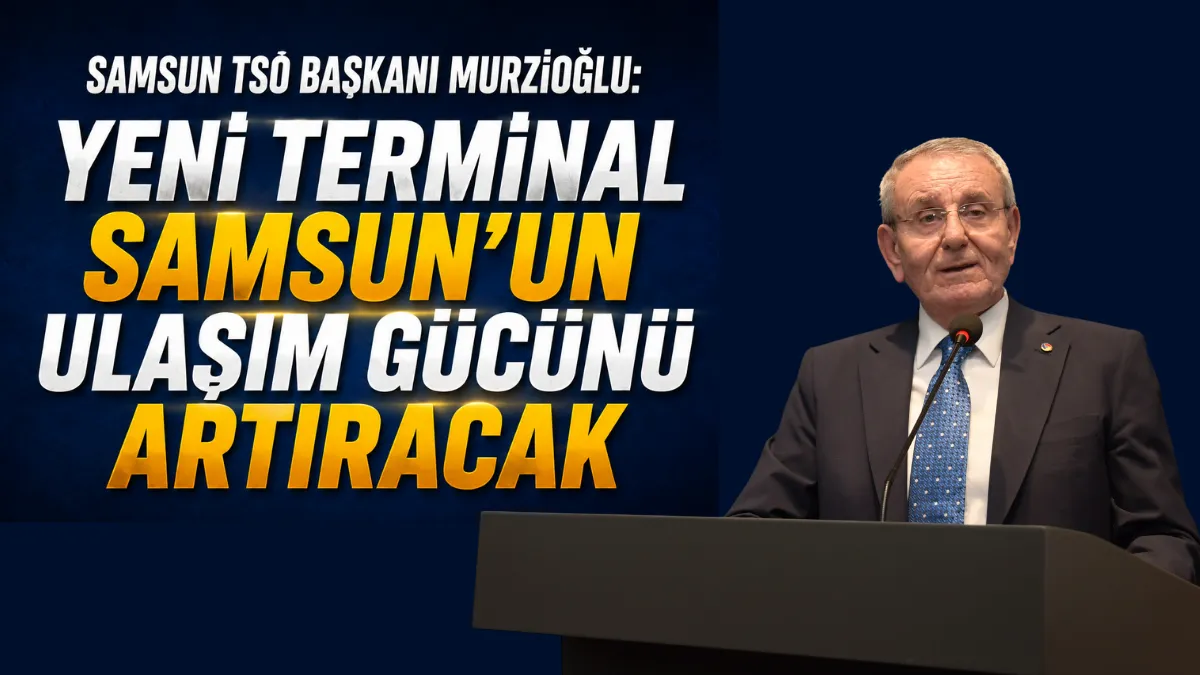 Samsun TSO Başkanı Murzioğlu: Yeni terminal Samsun’un ulaşım gücünü artıracak