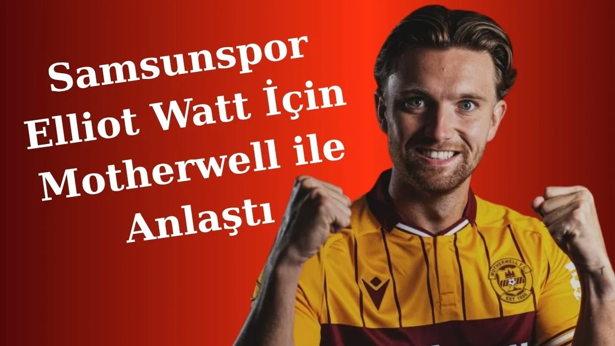 Samsunspor Elliot Watt İçin Motherwell ile Anlaştı Elliot Watt Kimdir?